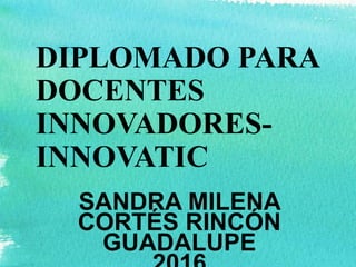 DIPLOMADO PARA
DOCENTES
INNOVADORES-
INNOVATIC
SANDRA MILENA
CORTÉS RINCÓN
GUADALUPE
 