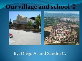 Our village and school 
By: Diego A. and Sandra C.
 