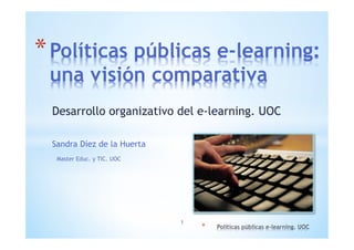 * Políticas públicas e-learning: 
una visión comparativa 
Desarrollo organizativo del e-learning. UOC 
Sandra Díez de la Huerta 
* 
Master Educ. y TIC. UOC 
1 
 