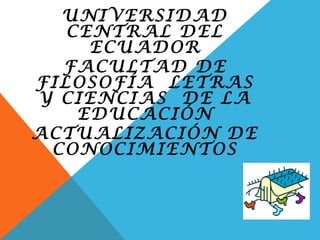 UNIVERSIDAD
   CENTRAL DEL
     ECUADOR
  FACULTAD DE
FILOSOFÍA LETRAS
Y CIENCIAS DE LA
    EDUCACIÓN
ACTUALIZACIÓN DE
 CONOCIMIENTOS
 