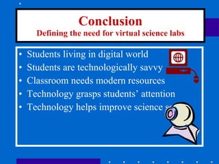 Conclusion Defining the need for virtual science labs Students living in digital world Students are technologically savvy Classroom needs modern resources Technology grasps students’ attention Technology helps improve science scores 