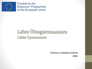 Lähte Ühisgümnaasium
Lähte Gymnasium
Erasmus+ meeting in Estonia
2018
 
