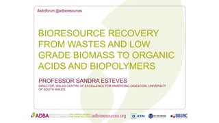 #adrdforum @adbioresources
PROFESSOR SANDRA ESTEVES
DIRECTOR, WALES CENTRE OF EXCELLENCE FOR ANAEROBIC DIGESTION, UNIVERSITY
OF SOUTH WALES
BIORESOURCE RECOVERY
FROM WASTES AND LOW
GRADE BIOMASS TO ORGANIC
ACIDS AND BIOPOLYMERS
 