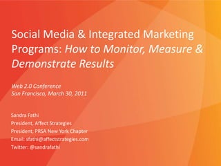 Social Media & Integrated Marketing Programs: How to Monitor, Measure & Demonstrate Results Web 2.0 Conference San Francisco, March 30, 2011  Sandra Fathi President, Affect Strategies President, PRSA New York Chapter Email: sfathi@affectstrategies.com Twitter: @sandrafathi  