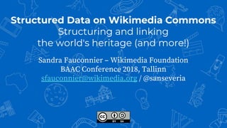 Structured Data on Wikimedia Commons
Structuring and linking
the world's heritage (and more!)
Sandra Fauconnier – Wikimedia Foundation
BAAC Conference 2018, Tallinn
sfauconnier@wikimedia.org / @sanseveria
 