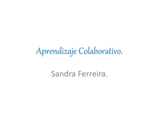 Aprendizaje Colaborativo.
Sandra Ferreira.
 