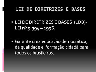 LEI DE DIRETRIZES E BASES

 LEI DE DIRETRIZES E BASES (LDB)-
 LEI nº 9.394 – 1996.

 Garante uma educação democrática,
 de qualidade e formação cidadã para
 todos os brasileiros.
 