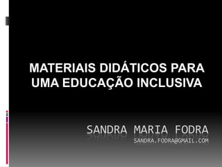 MATERIAIS DIDÁTICOS PARA
UMA EDUCAÇÃO INCLUSIVA


       SANDRA MARIA FODRA
              SANDRA.FODRA@GMAIL.COM
 