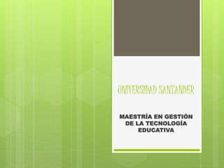 UNIVERSIDAD SANTANDER
MAESTRÍA EN GESTIÓN
DE LA TECNOLOGÍA
EDUCATIVA
 