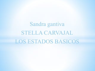 Sandra gantiva 
STELLA CARVAJAL 
LOS ESTADOS BASICOS 
 