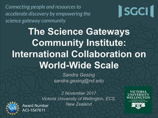 Award Number
ACI-1547611
The Science Gateways
Community Institute:
International Collaboration on
World-Wide Scale
Sandra Gesing
sandra.gesing@nd.edu
2 November 2017
Victoria University of Wellington, ECS,
New Zealand
 