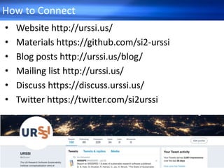 How to Connect
• Website http://urssi.us/
• Materials https://github.com/si2-urssi
• Blog posts http://urssi.us/blog/
• Mailing list http://urssi.us/
• Discuss https://discuss.urssi.us/
• Twitter https://twitter.com/si2urssi
 