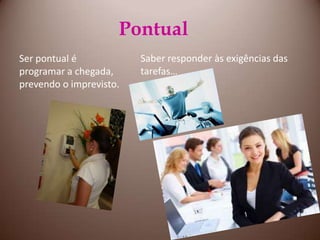 PontualSaber responder às exigências das tarefas…Ser pontual é programar a chegada, prevendo o imprevisto.