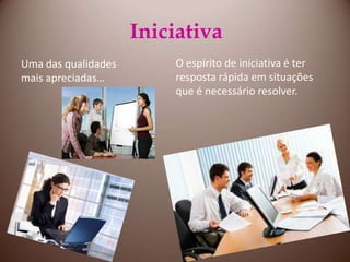 IniciativaUma das qualidades mais apreciadas…O espírito de iniciativa é ter resposta rápida em situações que é necessário resolver.