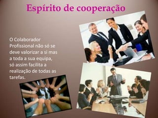 Espírito de cooperaçãoO Colaborador Profissional não só se deve valorizar a si mas a toda a sua equipa, só assim facilita a realização de todas as tarefas.