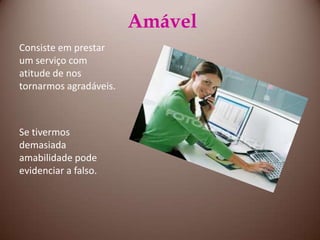 AmávelConsiste em prestar um serviço com atitude de nos tornarmos agradáveis.Se tivermos demasiada amabilidade pode evidenciar a falso.