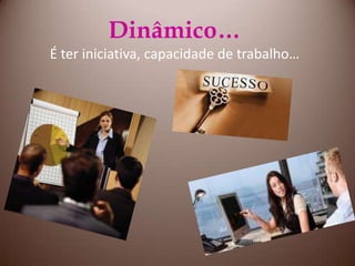 Dinâmico…É ter iniciativa, capacidade de trabalho…