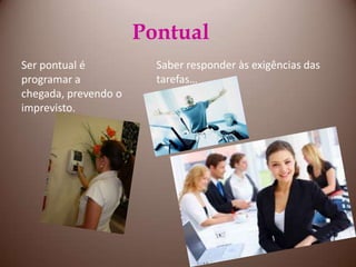 PontualSaber responder às exigências das tarefas…Ser pontual é programar a chegada, prevendo o imprevisto.