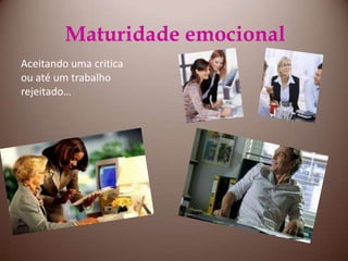 Maturidade emocionalAceitando uma critica ou até um trabalho rejeitado…