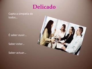 DelicadoCapta a simpatia de todos…É saber ouvir…Saber estar…Saber actuar…