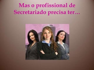 Mas o profissional de Secretariado precisa ter…
