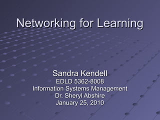 Networking for Learning Sandra Kendell EDLD 5362-8008 Information Systems Management Dr. Sheryl Abshire January 25, 2010 