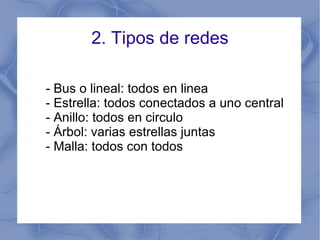 2. Tipos de redes - Bus o lineal: todos en linea  - Estrella: todos conectados a uno central - Anillo: todos en circulo - Árbol: varias estrellas juntas - Malla: todos con todos 