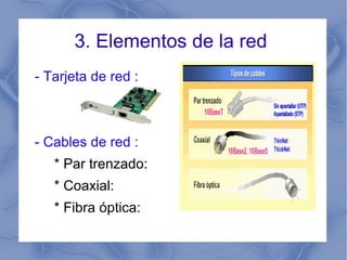 3. Elementos de la red  - Tarjeta de red :  - Cables de red :  * Par trenzado: * Coaxial: * Fibra óptica:  