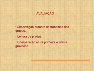 AVALIAÇÃO Observação durante os trabalhos dos grupos. Leitura de piadas. Comparação entre primeira e última gravação. 