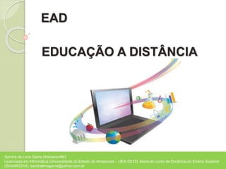 EAD
EDUCAÇÃO A DISTÂNCIA
Sandra de Lima Gama (Manaus/AM)
Licenciada em Informática (Universidade do Estado do Amazonas – UEA /2013); Aluna do curso de Docência do Ensino Superior
(IDAAM/2014); sandralimagama@yahoo.com.br
 