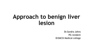 Approach to benign liver
lesion
Dr.Sandra Johns
PG resident
DrSMCSI Medical college
 