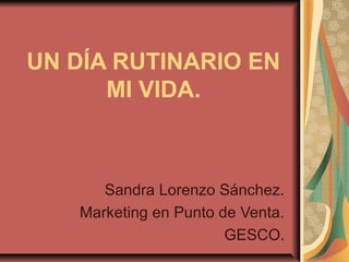 UN DÍA RUTINARIO EN
MI VIDA.
Sandra Lorenzo Sánchez.
Marketing en Punto de Venta.
GESCO.
 