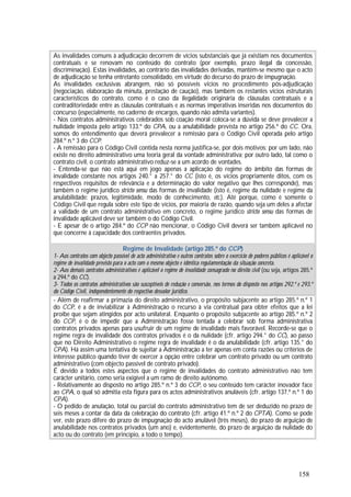 158
As invalidades comuns à adjudicação decorrem de vícios substanciais que já existiam nos documentos
contratuais e se renovam no conteúdo do contrato (por exemplo, prazo ilegal da concessão,
discriminação). Estas invalidades, ao contrário das invalidades derivadas, mantêm-se mesmo que o acto
de adjudicação se tenha entretanto consolidado, em virtude do decurso do prazo de impugnação.
As invalidades exclusivas abrangem, não só possíveis vícios no procedimento pós-adjudicação
(negociação, elaboração da minuta, prestação de caução), mas também os restantes vícios estruturais
característicos do contrato, como é o caso da ilegalidade originária de cláusulas contratuais e a
contraditoriedade entre as cláusulas contratuais e as normas imperativas inseridas nos documentos do
concurso (especialmente, no caderno de encargos, quando não admita variantes).
- Nos contratos administrativos celebrados sob coação moral coloca-se a dúvida se deve prevalecer a
nulidade imposta pelo artigo 133.º do CPA, ou a anulabilidade prevista no artigo 256.º do CC. Ora,
somos do entendimento que deverá prevalecer a remissão para o Código Civil operada pelo artigo
284.º n.º 3 do CCP.
- A remissão para o Código Civil contida nesta norma justifica-se, por dois motivos: por um lado, não
existe no direito administrativo uma teoria geral da vontade administrativa; por outro lado, tal como o
contrato civil, o contrato administrativo reduz-se a um acordo de vontades.
- Entenda-se que não está aqui em jogo apenas a aplicação do regime do âmbito das formas de
invalidade constante nos artigos 240.° a 257.° do CC (isto é, os vícios propriamente ditos, com os
respectivos requisitos de relevância e a determinação do valor negativo que lhes corresponde), mas
também o regime jurídico stricto sensu das formas de invalidade (isto é, regime da nulidade e regime da
anulabilidade: prazos, legitimidade, modo de conhecimento, etc.). Até porque, como é somente o
Código Civil que regula sobre este tipo de vícios, por maioria de razão, quando seja um deles a afectar
a validade de um contrato administrativo em concreto, o regime jurídico stricto sensu das formas de
invalidade aplicável deve ser também o do Código Civil.
- E apesar de o artigo 284.º do CCP não mencionar, o Código Civil deverá ser também aplicável no
que concerne à capacidade dos contraentes privados.
Regime de Invalidade (artigo 285.º do CCP)
1- Aos contratos com objecto passível de acto administrativo e outros contratos sobre o exercício de poderes públicos é aplicável o
regime de invalidade previsto para o acto com o mesmo objecto e idêntica regulamentação da situação concreta.
2- Aos demais contratos administrativos é aplicável o regime de invalidade consagrado no direito civil (ou seja, artigos 285.º
a 294.º do CC).
3- Todos os contratos administrativos são susceptíveis de redução e conversão, nos termos do disposto nos artigos 292.º e 293.º
do Código Civil, independentemente do respectivo desvalor jurídico.
- Além de reafirmar a primazia do direito administrativo, o propósito subjacente ao artigo 285.º n.º 1
do CCP, é a de inviabilizar à Administração o recurso à via contratual para obter efeitos que a lei
proíbe que sejam atingidos por acto unilateral. Enquanto o propósito subjacente ao artigo 285.º n.º 2
do CCP, é o de impedir que a Administração fosse tentada a celebrar sob forma administrativa
contratos privados apenas para usufruir de um regime de invalidade mais favorável. Recorde-se que o
regime regra de invalidade dos contratos privados é o da nulidade (cfr. artigo 294.° do CC), ao passo
que no Direito Administrativo o regime regra de invalidade é o da anulabilidade (cfr. artigo 135.° do
CPA). Há assim uma tentativa de sujeitar a Administração a ter apenas em conta razões ou critérios de
interesse público quando tiver de exercer a opção entre celebrar um contrato privado ou um contrato
administrativo (com objecto passível de contrato privado).
É devido a todos estes aspectos que o regime de invalidades do contrato administrativo não tem
carácter unitário, como seria exigível a um ramo de direito autónomo.
- Relativamente ao disposto no artigo 285.º n.º 3 do CCP, o seu conteúdo tem carácter inovador face
ao CPA, o qual só admitia esta figura para os actos administrativos anuláveis (cfr. artigo 137.º n.º 1 do
CPA).
- O pedido de anulação, total ou parcial do contrato administrativo tem de ser deduzido no prazo de
seis meses a contar da data da celebração do contrato (cfr. artigo 41.º n.º 2 do CPTA). Como se pode
ver, este prazo difere do prazo de impugnação do acto anulável (três meses), do prazo de arguição de
anulabilidade nos contratos privados (um ano) e, evidentemente, do prazo de arguição da nulidade do
acto ou do contrato (em princípio, a todo o tempo).
 