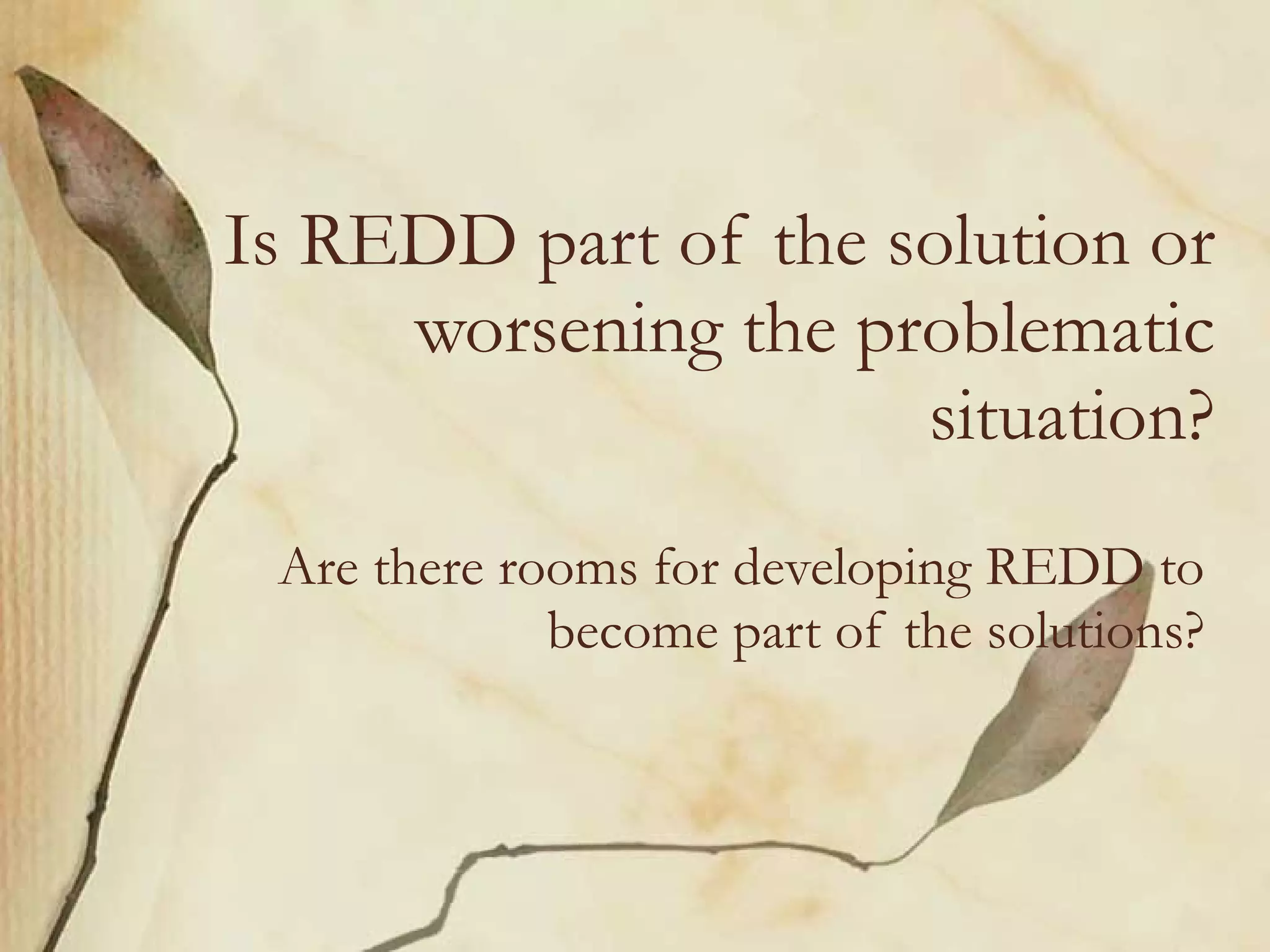 Is REDD part of the solution or worsening the problematic situation? Are there rooms for developing REDD to become part of the solutions? 