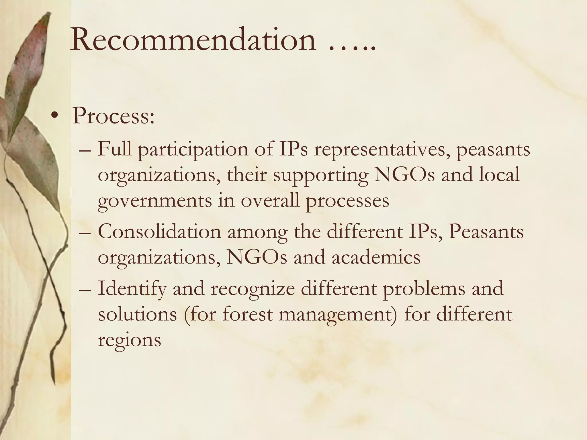 Recommendation ….. Process: Full participation of IPs representatives, peasants organizations, their supporting NGOs and local governments in overall processes Consolidation among the different IPs, Peasants organizations, NGOs and academics Identify and recognize different problems and solutions (for forest management) for different regions 