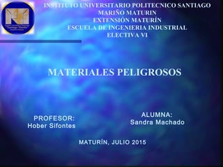 INSTITUTO UNIVERSITARIO POLITECNICO SANTIAGO
MARIÑO MATURIN
EXTENSIÓN MATURÍN
ESCUELA DE INGENIERIA INDUSTRIAL
ELECTIVA VI
MATURÍN, JULIO 2015
ALUMNA:
Sandra Machado
MATERIALES PELIGROSOS
PROFESOR:
Hober Sifontes
 