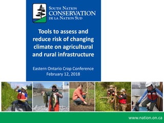www.nation.on.ca
Tools to assess and
reduce risk of
changing climate
on agricultural and
rural infrastructure
Tools to assess and
reduce risk of changing
climate on agricultural
and rural infrastructure
Eastern Ontario Crop Conference
February 12, 2018
 