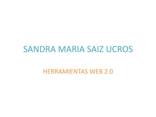 SANDRA MARIA SAIZ UCROS
HERRAMIENTAS WEB 2.0

 
