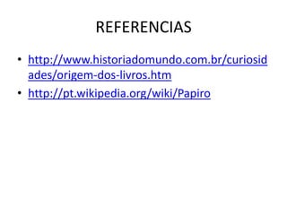 REFERENCIAS
• http://www.historiadomundo.com.br/curiosid
ades/origem-dos-livros.htm
• http://pt.wikipedia.org/wiki/Papiro
 