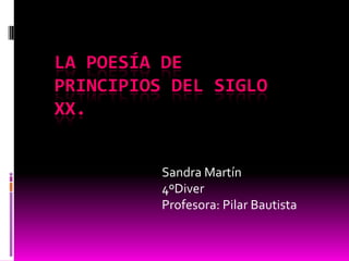 LA POESÍA DE
PRINCIPIOS DEL SIGLO
XX.


          Sandra Martín
          4ºDiver
          Profesora: Pilar Bautista
 
