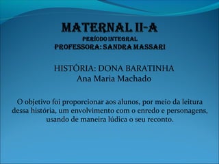 HISTÓRIA: DONA BARATINHA
Ana Maria Machado
O objetivo foi proporcionar aos alunos, por meio da leitura
dessa história, um envolvimento com o enredo e personagens,
usando de maneira lúdica o seu reconto.
 
