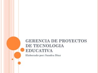 GERENCIA DE PROYECTOS
DE TECNOLOGIA
EDUCATIVA
Elaborado por: Sandra Díaz
 