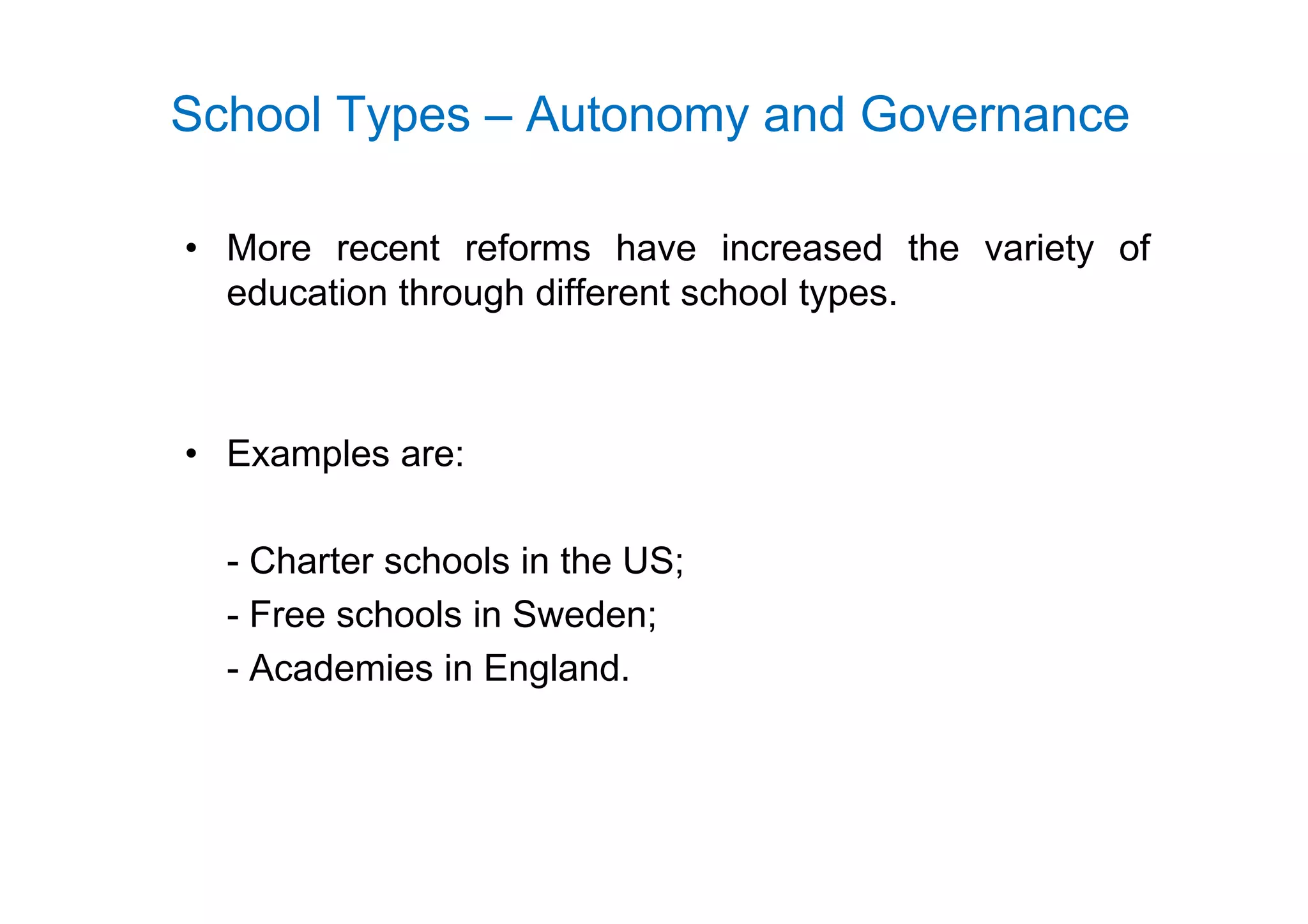 School Types – Autonomy and Governance
• More recent reforms have increased the variety ofMore recent reforms have increased the variety of
education through different school types.
• Examples are:Examples are:
- Charter schools in the US;Charter schools in the US;
- Free schools in Sweden;
- Academies in England- Academies in England.
 