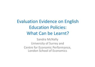 Evaluation Evidence on English 
Ed i P li iEducation Policies: 
What Can be Learnt?What Can be Learnt?
Sandra McNally
University of Surrey and 
Centre for Economic Performance, ,
London School of Economics
 