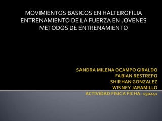 MOVIMIENTOS BASICOS EN HALTEROFILIA ENTRENAMIENTO DE LA FUERZA EN JOVENES METODOS DE ENTRENAMIENTO SANDRA MILENA OCAMPO GIRALDOFABIAN RESTREPOSHIRHAN GONZALEZWISNEY JARAMILLOACTIVIDAD FISICA FICHA: 150241 