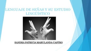 LENGUAJE DE SEÑAS Y SU ESTUDIO
LINGÜÍSTICO
SANDRA PATRICIA MARULANDA CASTRO
 