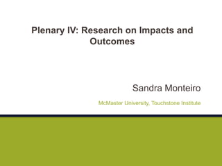 Sandra Monteiro
McMaster University, Touchstone Institute
Plenary IV: Research on Impacts and
Outcomes
 