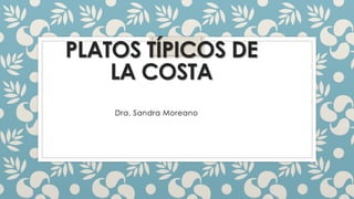 PLATOS TÍPICOS DE
LA COSTA
Dra. Sandra Moreano
 