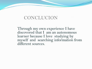 CONCLUCION
Through my own experience I have
discovered that I am an autonomous
learner because I love studying by
myself and searching information from
different sources.

 
