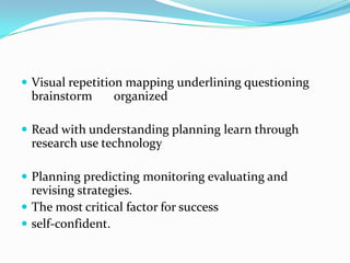  Visual repetition mapping underlining questioning

brainstorm

organized

 Read with understanding planning learn through

research use technology
 Planning predicting monitoring evaluating and

revising strategies.
 The most critical factor for success
 self-confident.

 
